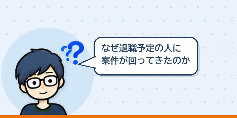 なぜ退職予定の人に新しい案件が回ってきたのか