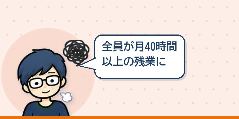 全員が月40時間以上の残業になった
