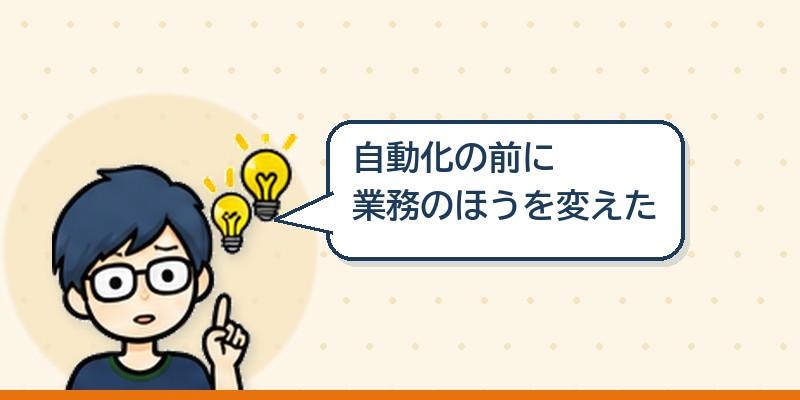 自動化の前に業務のほうを変えた