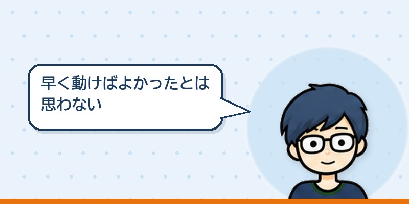 もっと早く動けばよかったとは思わない