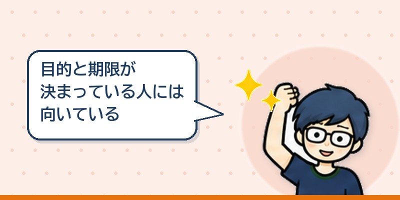 目的と期限が決まっている人には向いている